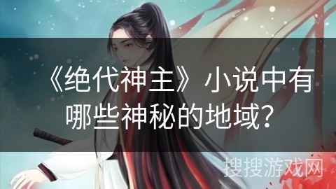 《绝代神主》小说中有哪些神秘的地域？