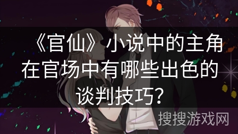 《官仙》小说中的主角在官场中有哪些出色的谈判技巧? 《官仙》小说中的主角在官场中有哪些出色的谈判技巧?