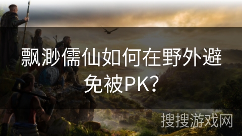 飘渺儒仙如何在野外避免被PK？