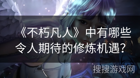 《不朽凡人》中有哪些令人期待的修炼机遇？