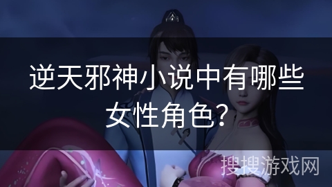 逆天邪神小说中有哪些女性角色？