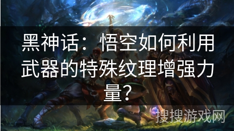 黑神话：悟空如何利用武器的特殊纹理增强力量？