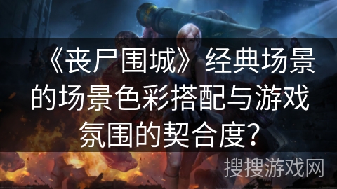 《丧尸围城》经典场景的场景色彩搭配与游戏氛围的契合度？