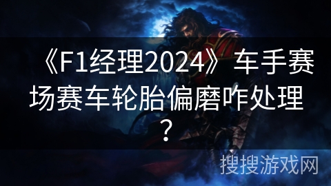 《F1经理2024》车手赛场赛车轮胎偏磨咋处理？