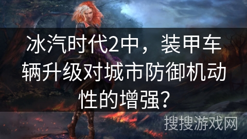 冰汽时代2中，装甲车辆升级对城市防御机动性的增强？