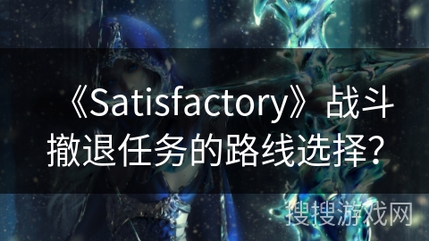 《Satisfactory》战斗撤退任务的路线选择？