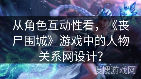 从角色互动性看，《丧尸围城》游戏中的人物关系网设计？