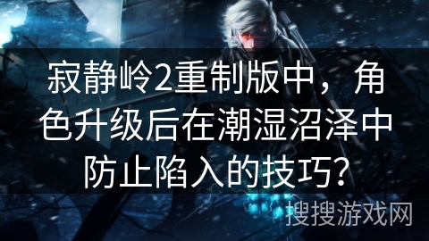 寂静岭2重制版中，角色升级后在潮湿沼泽中防止陷入的技巧？