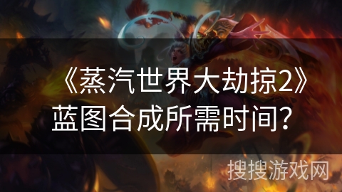 《蒸汽世界大劫掠2》蓝图合成所需时间？