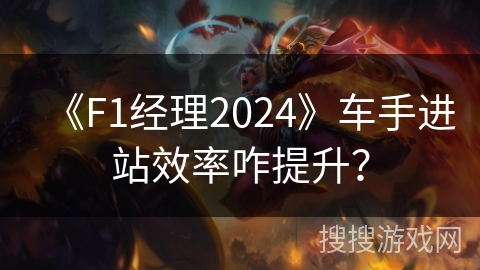 《F1经理2024》车手进站效率咋提升? 《F1经理2024》车手进站效率咋提升?