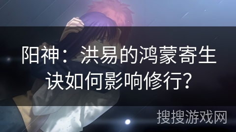 阳神：洪易的鸿蒙寄生诀如何影响修行？