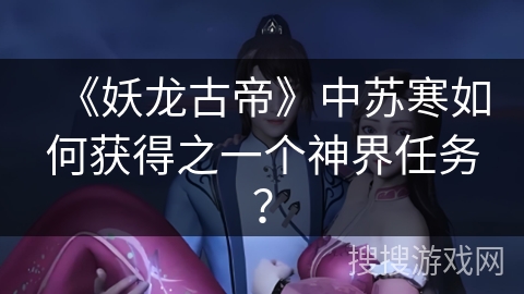 《妖龙古帝》中苏寒如何获得之一个神界任务? 《妖龙古帝》中苏寒如何获得之一个神界任务?