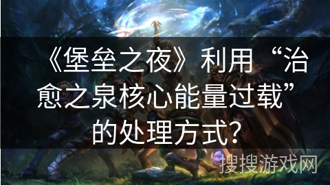 《堡垒之夜》利用“治愈之泉核心能量过载”的处理方式？