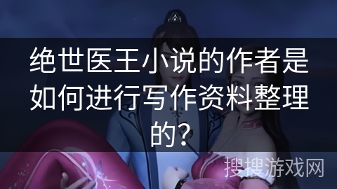 绝世医王小说的作者是如何进行写作资料整理的？