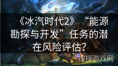 《冰汽时代2》“能源勘探与开发”任务的潜在风险评估？
