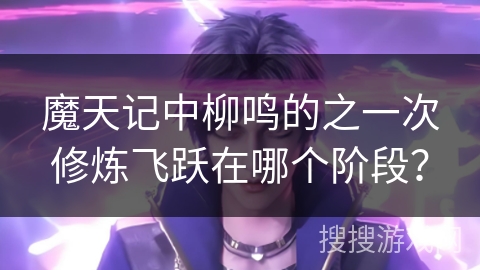 魔天记中柳鸣的之一次修炼飞跃在哪个阶段？