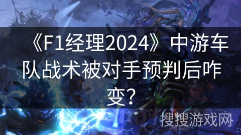 《F1经理2024》中游车队战术被对手预判后咋变？