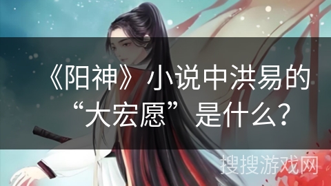 《阳神》小说中洪易的“大宏愿”是什么？