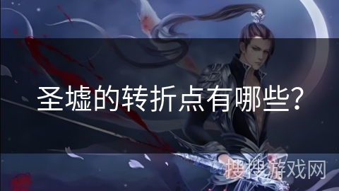 圣墟的转折点有哪些? 圣墟的转折点有哪些?