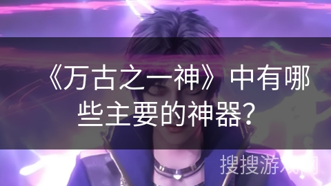 《万古之一神》中有哪些主要的神器？