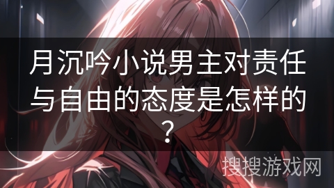 月沉吟小说男主对责任与自由的态度是怎样的？