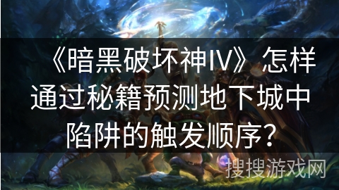 《暗黑破坏神IV》怎样通过秘籍预测地下城中陷阱的触发顺序？