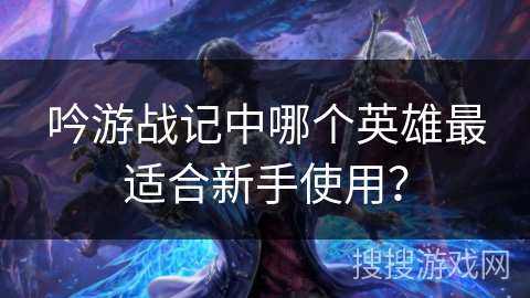 吟游战记中哪个英雄最适合新手使用？