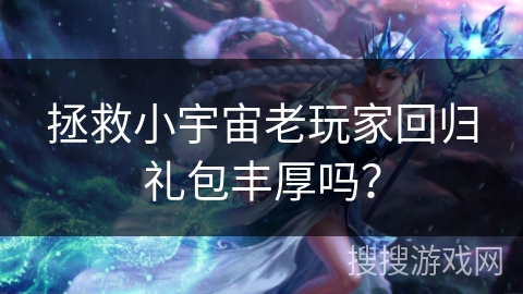 拯救小宇宙老玩家回归礼包丰厚吗？