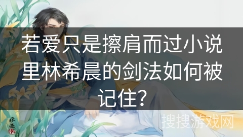 若爱只是擦肩而过小说里林希晨的剑法如何被记住? 若爱只是擦肩而过小说里林希晨的剑法如何被记住?