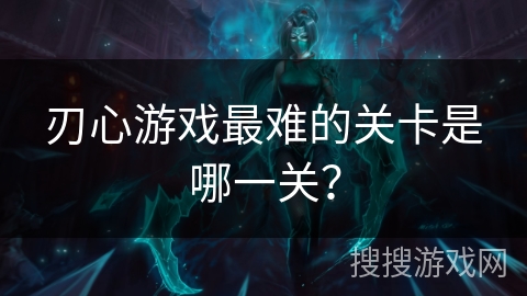 刃心游戏最难的关卡是哪一关? 刃心游戏最难的关卡是哪一关?