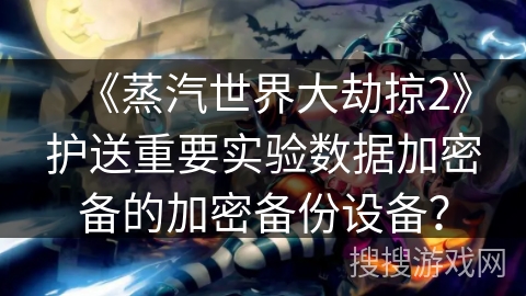 《蒸汽世界大劫掠2》护送重要实验数据加密备的加密备份设备？