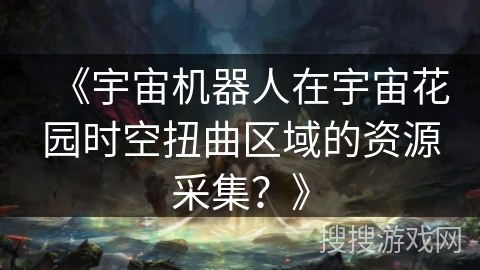 《宇宙机器人在宇宙花园时空扭曲区域的资源采集？》