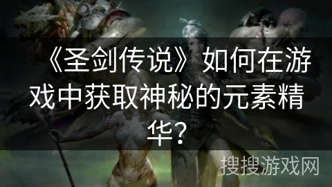 《圣剑传说》如何在游戏中获取神秘的元素精华? 《圣剑传说》如何在游戏中获取神秘的元素精华?
