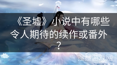 《圣墟》小说中有哪些令人期待的续作或番外？