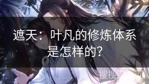 遮天：叶凡的修炼体系是怎样的？