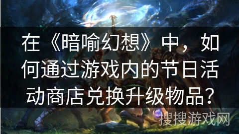 在《暗喻幻想》中，如何通过游戏内的节日活动商店兑换升级物品？