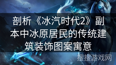 剖析《冰汽时代2》副本中冰原居民的传统建筑装饰图案寓意