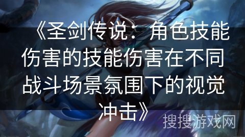 《圣剑传说：角色技能伤害的技能伤害在不同战斗场景氛围下的视觉冲击》