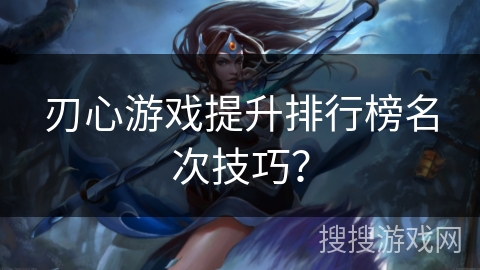 刃心游戏提升排行榜名次技巧? 刃心游戏提升排行榜名次技巧?