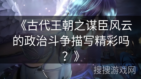 《古代王朝之谋臣风云的政治斗争描写精彩吗？》