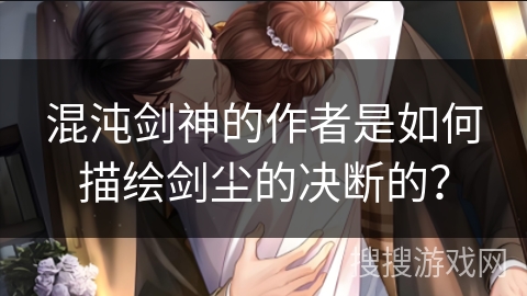 混沌剑神的作者是如何描绘剑尘的决断的？