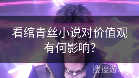 看绾青丝小说对价值观有何影响？