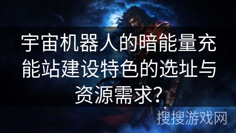 宇宙机器人的暗能量充能站建设特色的选址与资源需求? 宇宙机器人的暗能量充能站建设特色的选址与资源需求?