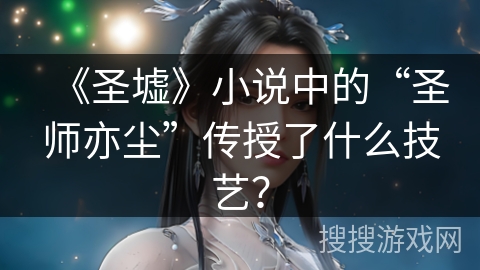 《圣墟》小说中的“圣师亦尘”传授了什么技艺？