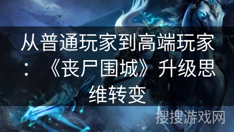 从普通玩家到高端玩家：《丧尸围城》升级思维转变