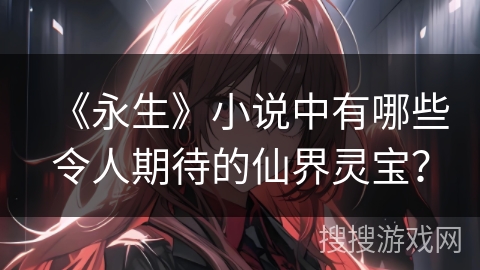 《永生》小说中有哪些令人期待的仙界灵宝？