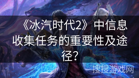 《冰汽时代2》中信息收集任务的重要性及途径? 《冰汽时代2》中信息收集任务的重要性及途径?