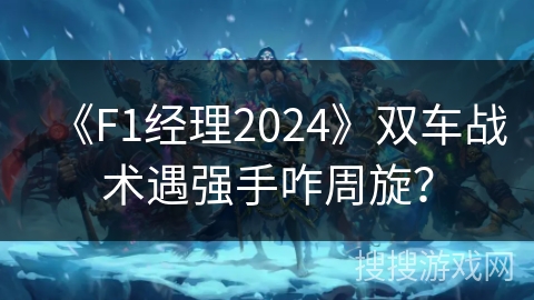 《F1经理2024》双车战术遇强手咋周旋? 《F1经理2024》双车战术遇强手咋周旋?