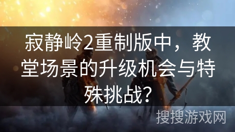 寂静岭2重制版中，教堂场景的升级机会与特殊挑战？