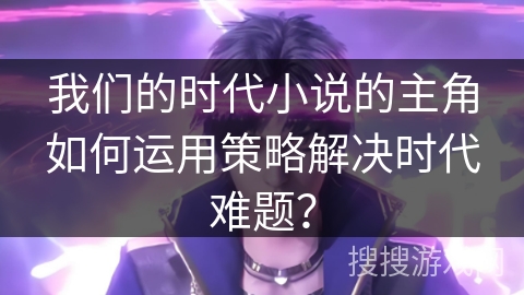 我们的时代小说的主角如何运用策略解决时代难题？